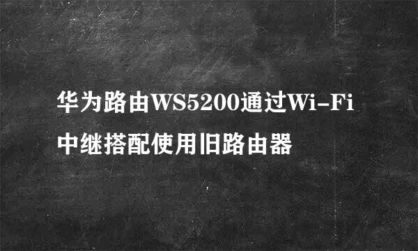 华为路由WS5200通过Wi-Fi中继搭配使用旧路由器