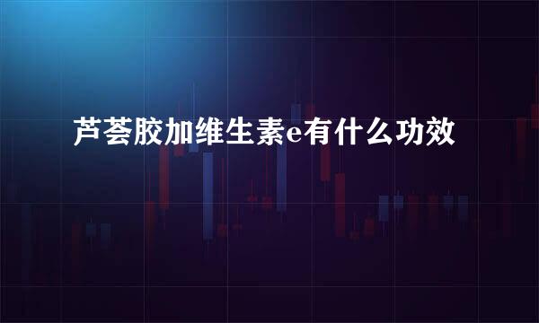 芦荟胶加维生素e有什么功效