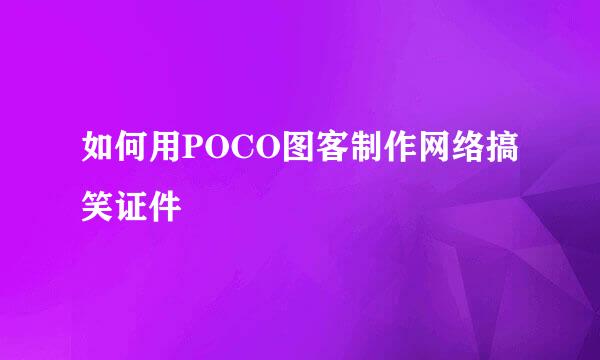 如何用POCO图客制作网络搞笑证件