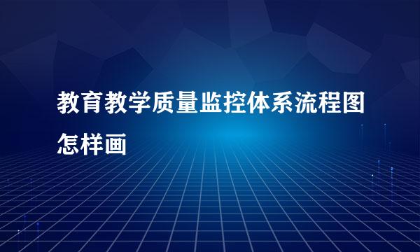教育教学质量监控体系流程图怎样画