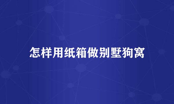 怎样用纸箱做别墅狗窝