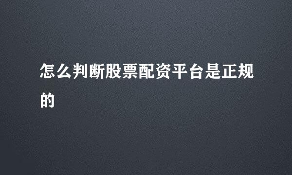 怎么判断股票配资平台是正规的
