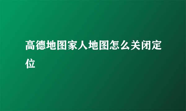 高德地图家人地图怎么关闭定位
