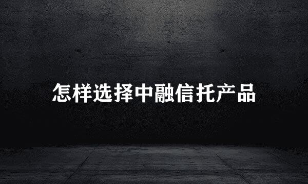 怎样选择中融信托产品