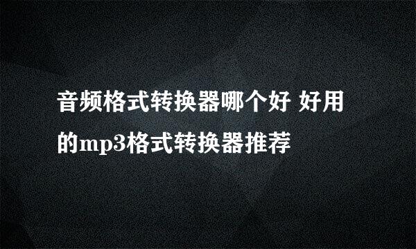 音频格式转换器哪个好 好用的mp3格式转换器推荐