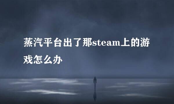蒸汽平台出了那steam上的游戏怎么办
