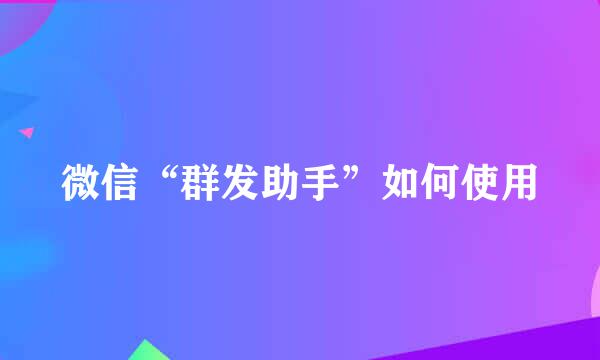 微信“群发助手”如何使用