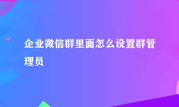 企业微信群里面怎么设置群管理员