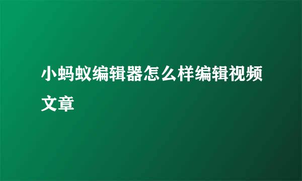 小蚂蚁编辑器怎么样编辑视频文章