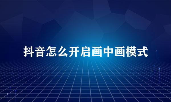 抖音怎么开启画中画模式