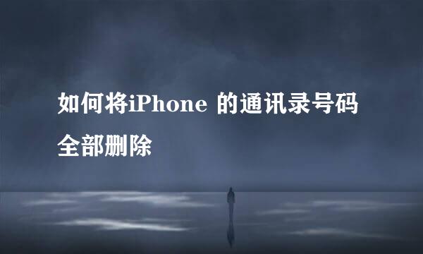 如何将iPhone 的通讯录号码全部删除