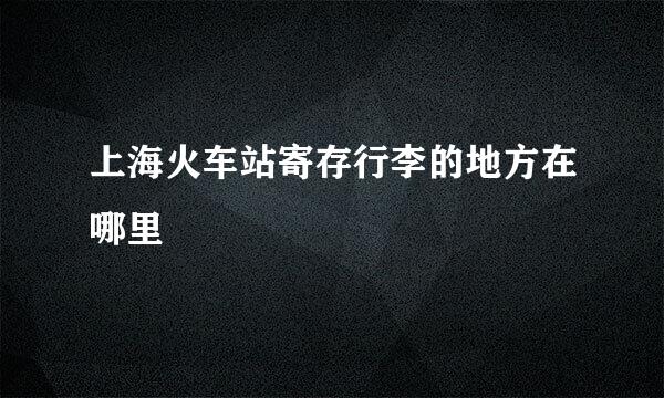 上海火车站寄存行李的地方在哪里