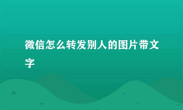 微信怎么转发别人的图片带文字
