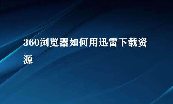 360浏览器如何用迅雷下载资源