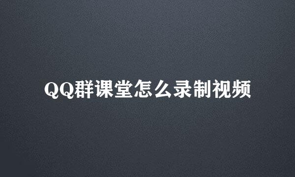 QQ群课堂怎么录制视频