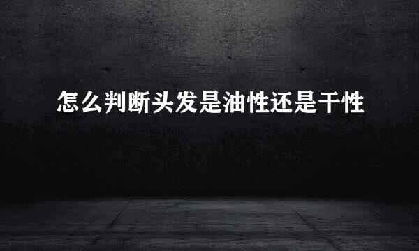 怎么判断头发是油性还是干性