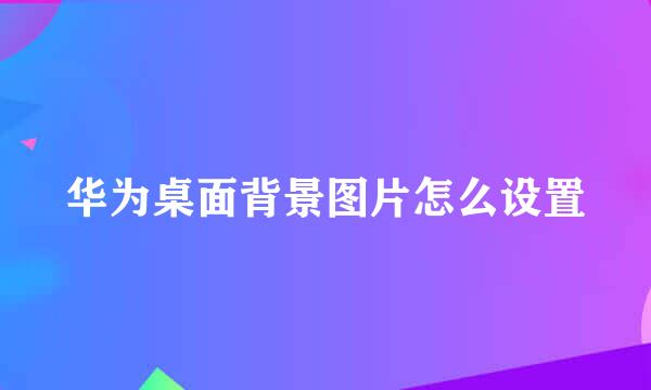 华为桌面背景图片怎么设置