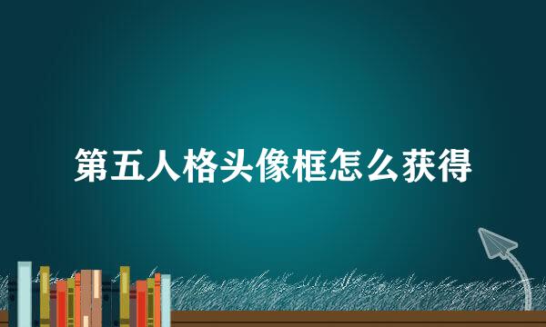 第五人格头像框怎么获得