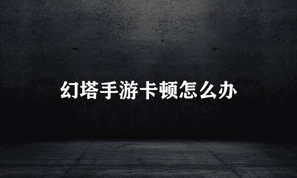 幻塔手游卡顿怎么办