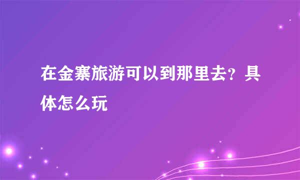 在金寨旅游可以到那里去？具体怎么玩