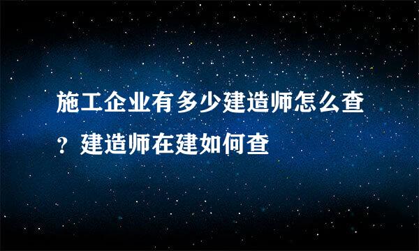 施工企业有多少建造师怎么查？建造师在建如何查