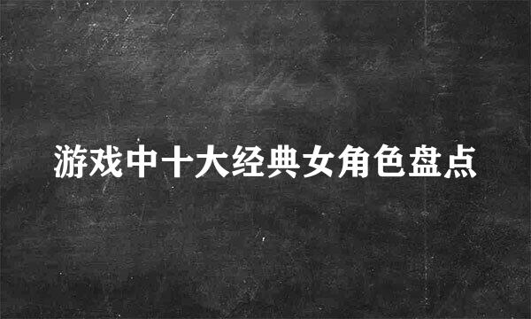 游戏中十大经典女角色盘点