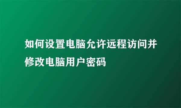 如何设置电脑允许远程访问并修改电脑用户密码