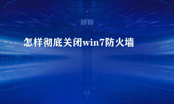 怎样彻底关闭win7防火墙