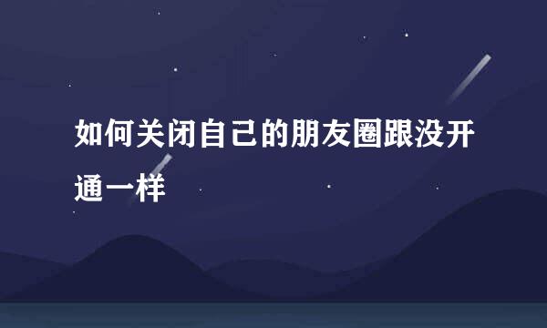 如何关闭自己的朋友圈跟没开通一样