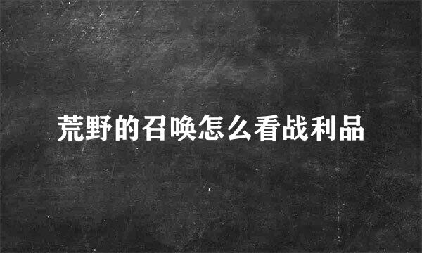 荒野的召唤怎么看战利品