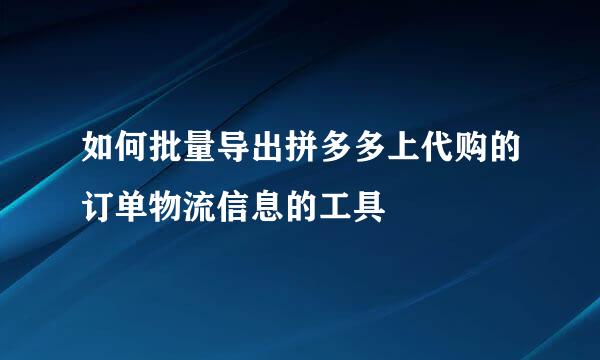 如何批量导出拼多多上代购的订单物流信息的工具