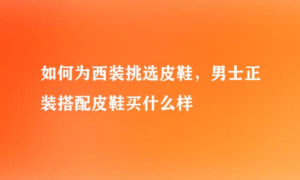 如何为西装挑选皮鞋，男士正装搭配皮鞋买什么样