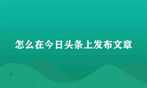 怎么在今日头条上发布文章