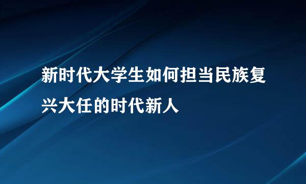 新时代大学生如何担当民族复兴大任的时代新人