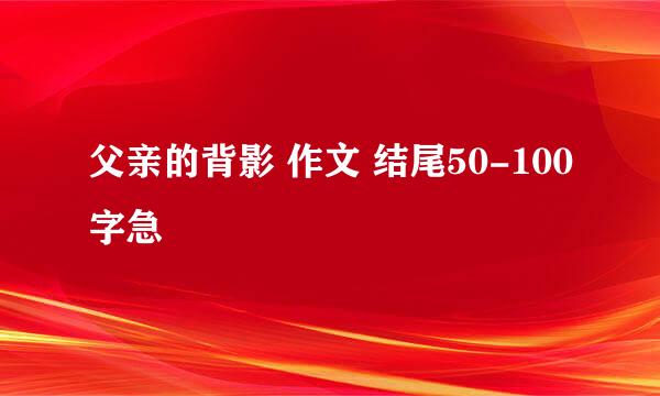 父亲的背影 作文 结尾50-100字急