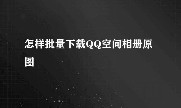 怎样批量下载QQ空间相册原图