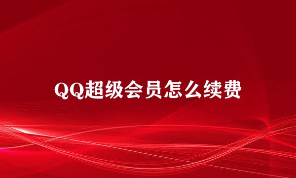 QQ超级会员怎么续费
