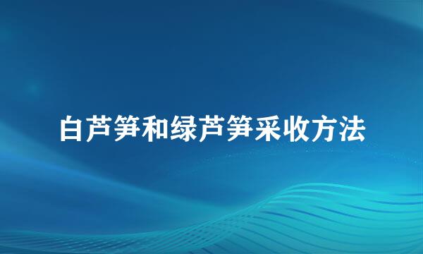 白芦笋和绿芦笋采收方法