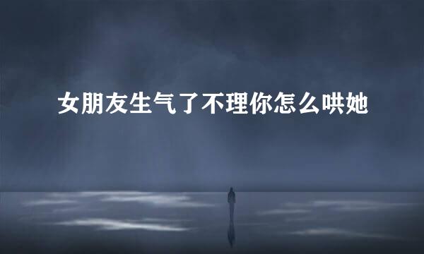 女朋友生气了不理你怎么哄她