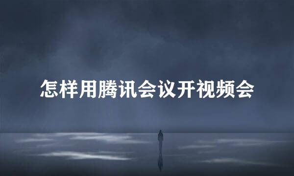 怎样用腾讯会议开视频会