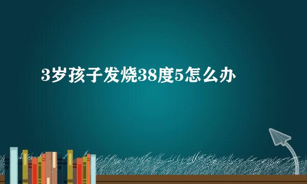 3岁孩子发烧38度5怎么办