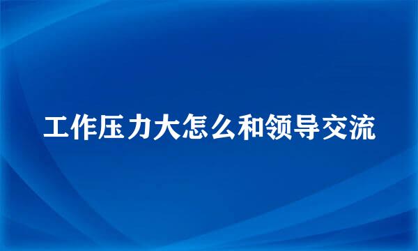 工作压力大怎么和领导交流