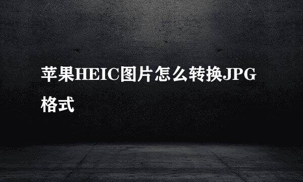 苹果HEIC图片怎么转换JPG格式