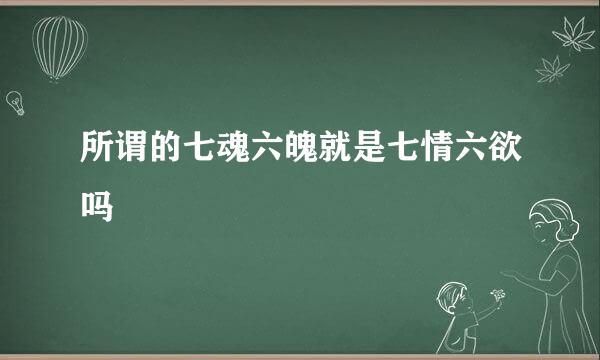 所谓的七魂六魄就是七情六欲吗