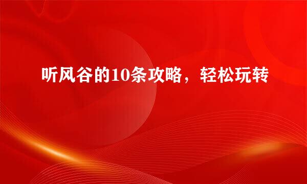 听风谷的10条攻略，轻松玩转