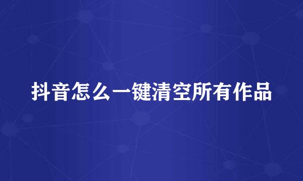 抖音怎么一键清空所有作品