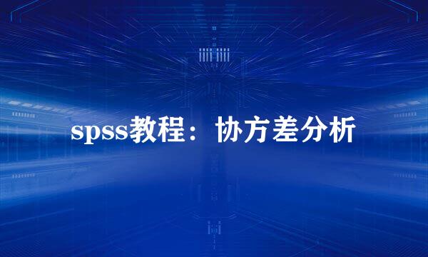 spss教程：协方差分析