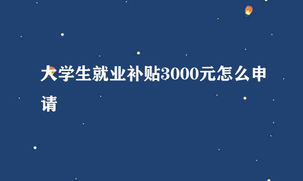 大学生就业补贴3000元怎么申请