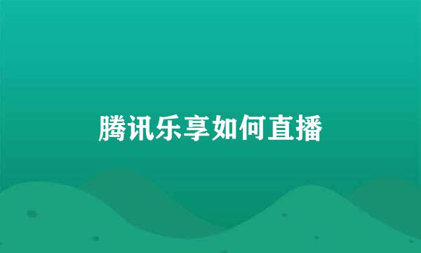 腾讯乐享如何直播