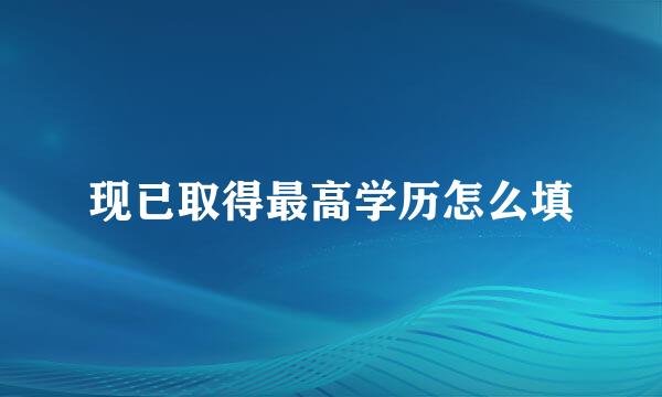 现已取得最高学历怎么填